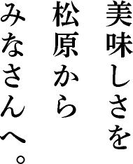 美味しさを松原からみなさんへ。